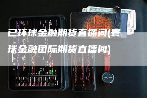 已环球金融期货直播间(寰球金融国际期货直播间)