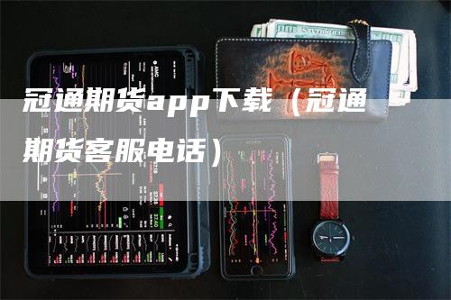 冠通期货app下载（冠通期货客服电话）