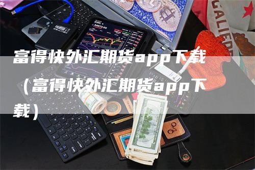 富得快外汇期货app下载（富得快外汇期货app下载）