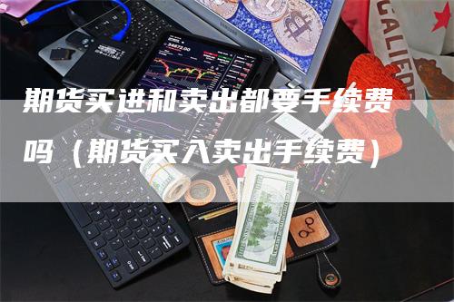 期货买进和卖出都要手续费吗（期货买入卖出手续费）