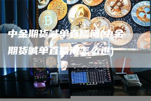 中金期货喊单直播间(中金期货喊单直播间怎么进)