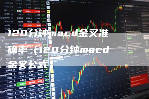 120分钟macd金叉准确率（120分钟macd金叉公式）