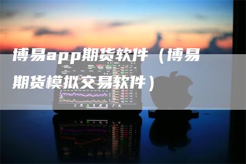 博易app期货软件（博易期货模拟交易软件）