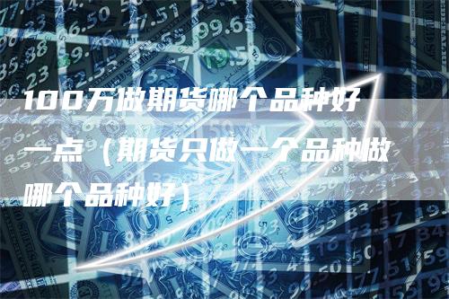 100万做期货哪个品种好一点（期货只做一个品种做哪个品种好）