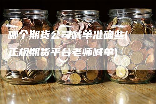 哪个期货公司喊单准确些(正规期货平台老师喊单)