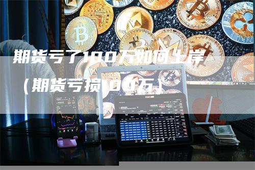 期货亏了100万如何上岸（期货亏损100万）