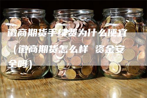 徽商期货手续费为什么便宜（徽商期货怎么样 资金安全吗）