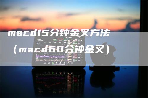 macd15分钟金叉方法（macd60分钟金叉）