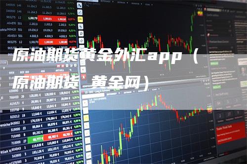 原油期货黄金外汇app（原油期货 黄金网）