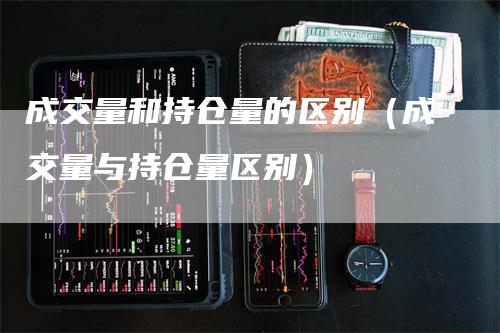 成交量和持仓量的区别（成交量与持仓量区别）