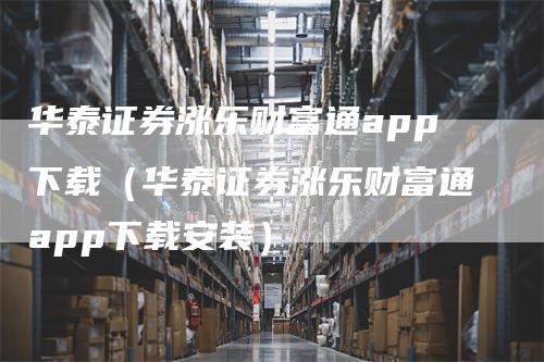 华泰证券涨乐财富通app下载（华泰证券涨乐财富通app下载安装）