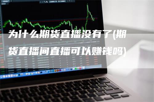 为什么期货直播没有了(期货直播间直播可以赚钱吗)