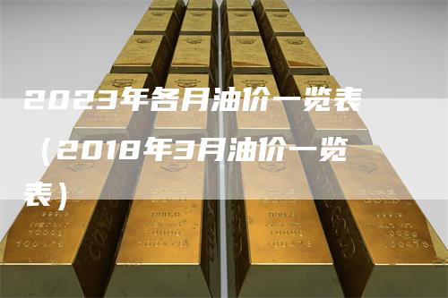 2023年各月油价一览表（2018年3月油价一览表）