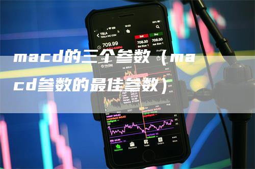 macd的三个参数（macd参数的最佳参数）