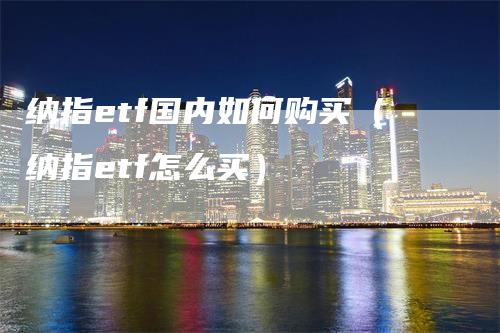 纳指etf国内如何购买（纳指etf怎么买）