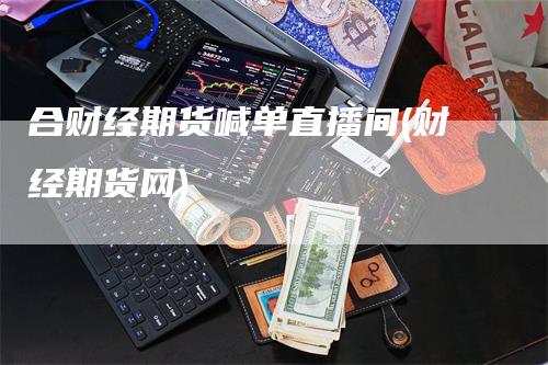 合财经期货喊单直播间(财经期货网)