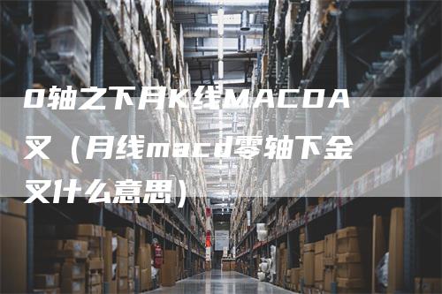 0轴之下月K线MACDA叉（月线macd零轴下金叉什么意思）