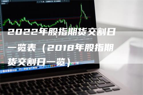 2022年股指期货交割日一览表（2018年股指期货交割日一览）