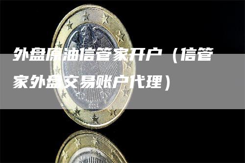 外盘原油信管家开户（信管家外盘交易账户代理）