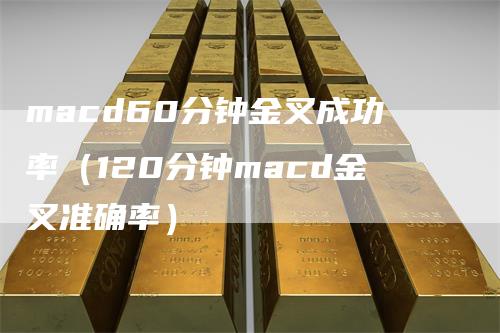 macd60分钟金叉成功率（120分钟macd金叉准确率）