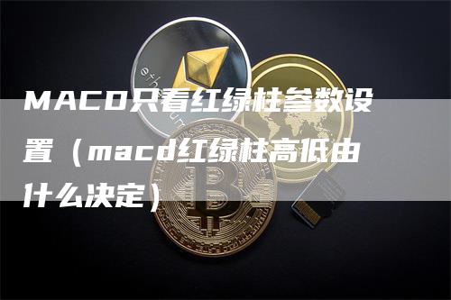 MACD只看红绿柱参数设置（macd红绿柱高低由什么决定）