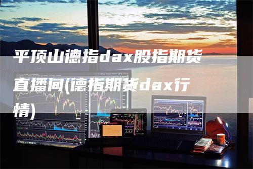 平顶山德指dax股指期货直播间(德指期货dax行情)