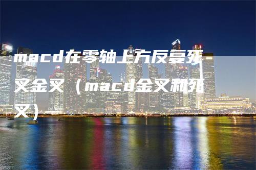 macd在零轴上方反复死叉金叉（macd金叉和死叉）