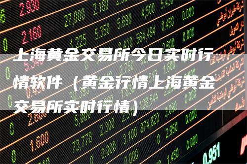 上海黄金交易所今日实时行情软件（黄金行情上海黄金交易所实时行情）