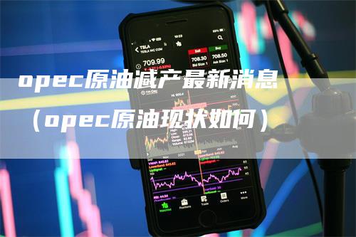 opec原油减产最新消息（opec原油现状如何）