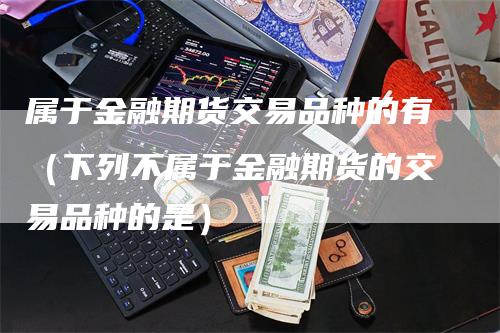 属于金融期货交易品种的有（下列不属于金融期货的交易品种的是）