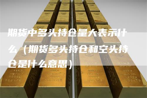 期货中多头持仓量大表示什么（期货多头持仓和空头持仓是什么意思）