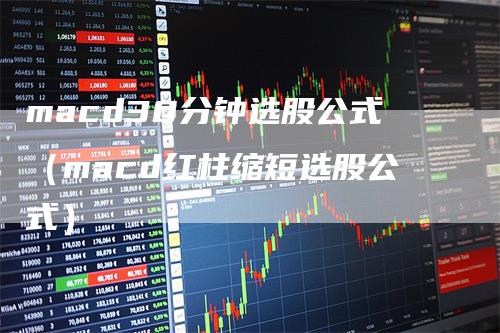 macd30分钟选股公式（macd红柱缩短选股公式）