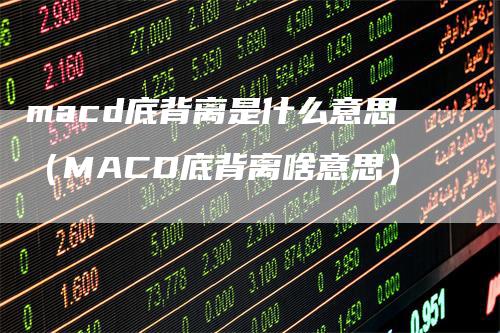 macd底背离是什么意思（MACD底背离啥意思）