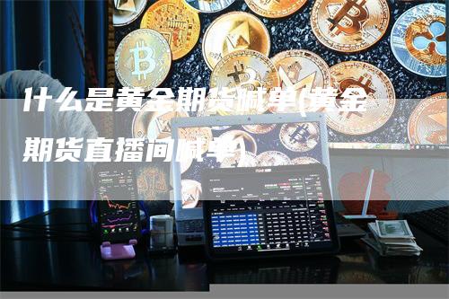 什么是黄金期货喊单(黄金期货直播间喊单)