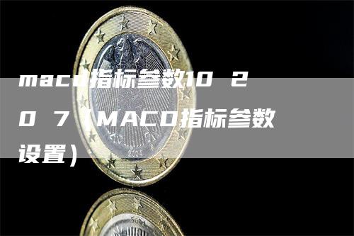 macd指标参数10 20 7（MACD指标参数设置）