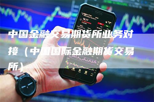 中国金融交易期货所业务对接（中国国际金融期货交易所）