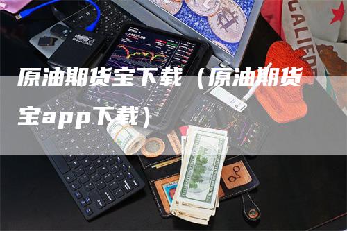 原油期货宝下载（原油期货宝app下载）