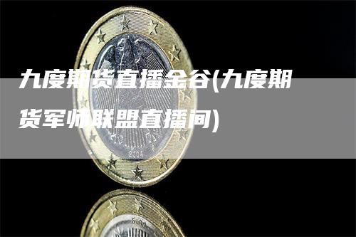 九度期货直播金谷(九度期货军师联盟直播间)