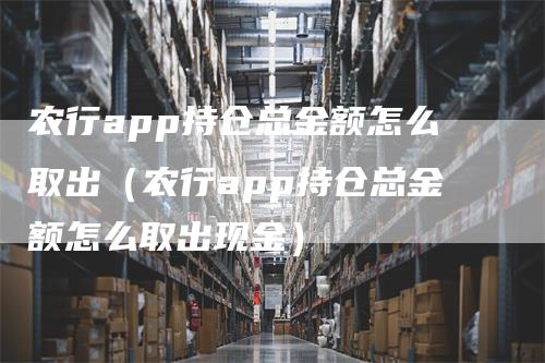 农行app持仓总金额怎么取出（农行app持仓总金额怎么取出现金）