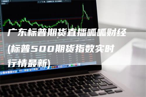 广东标普期货直播呱呱财经(标普500期货指数实时行情最新)