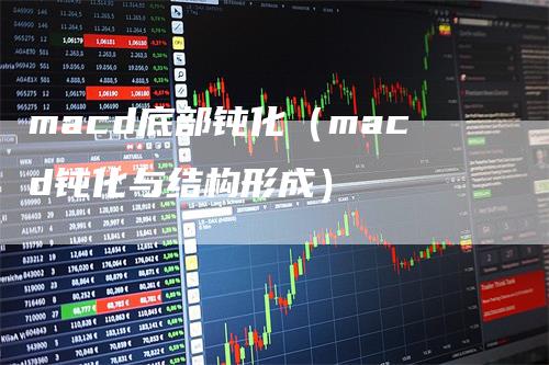 macd底部钝化（macd钝化与结构形成）