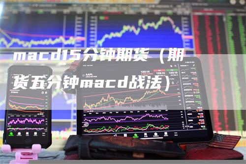 macd15分钟期货（期货五分钟macd战法）