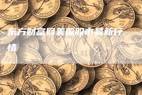 东方财富网美国股市最新行情