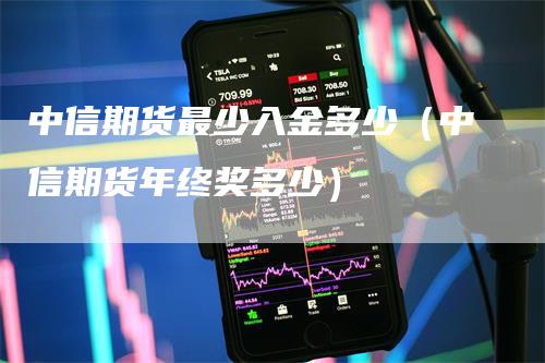 中信期货最少入金多少（中信期货年终奖多少）