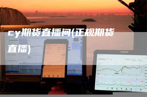cy期货直播间(正规期货直播)