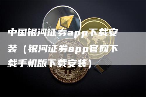 中国银河证券app下载安装（银河证券app官网下载手机版下载安装）