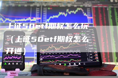 上证50etf期权怎么玩（上证50etf期权怎么开通）