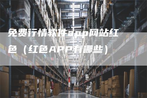 免费行情软件app网站红色（红色APP有哪些）