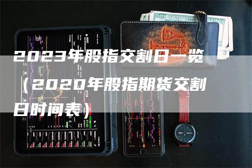 2023年股指交割日一览（2020年股指期货交割日时间表）