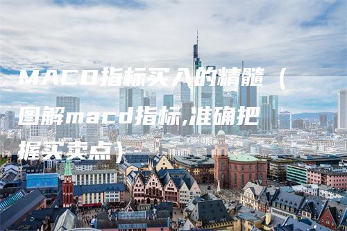 MACD指标买入的精髓（图解macd指标,准确把握买卖点）